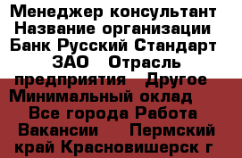 Менеджер-консультант › Название организации ­ Банк Русский Стандарт, ЗАО › Отрасль предприятия ­ Другое › Минимальный оклад ­ 1 - Все города Работа » Вакансии   . Пермский край,Красновишерск г.